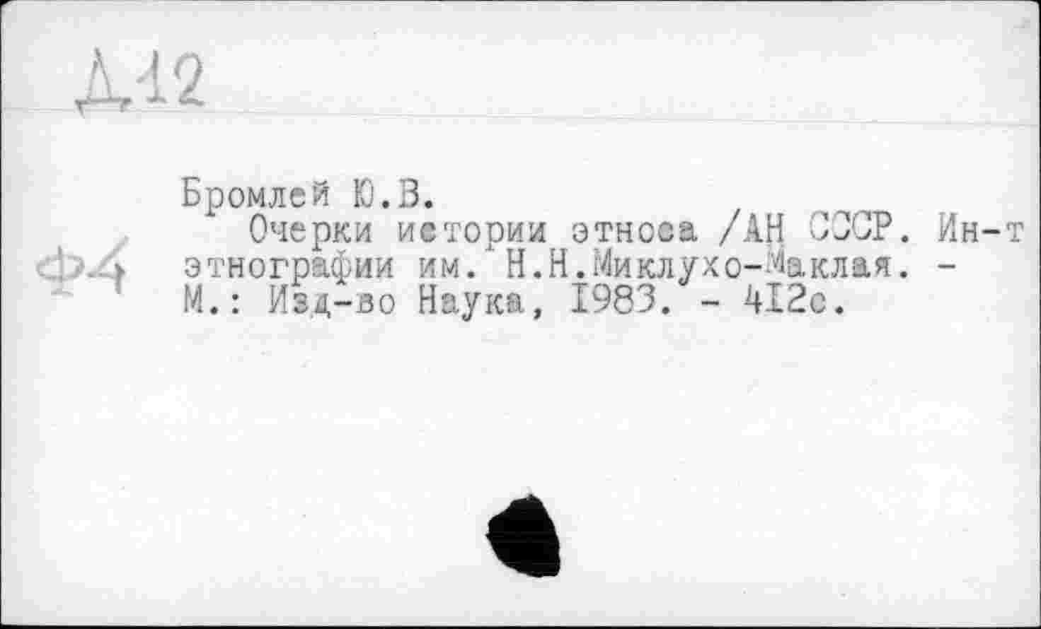 ﻿Л'12

Бромлей Ю.В.
Очерки истории этноса /АН СССР. Ин-т этнографии им. Н.Н.Миклухо-Маклая. -М.: Изд-во Наука, 1983. - 412с.